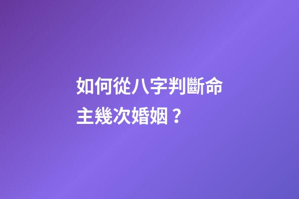 如何從八字判斷命主幾次婚姻 ？